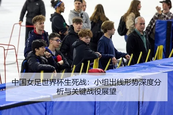 中国女足世界杯生死战：小组出线形势深度分析与关键战役展望