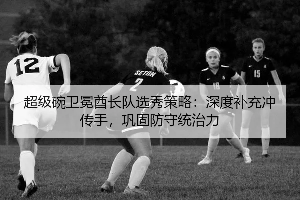 超级碗卫冕酋长队选秀策略：深度补充冲传手，巩固防守统治力