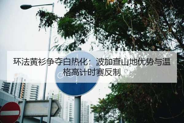 环法黄衫争夺白热化：波加查山地优势与温格高计时赛反制