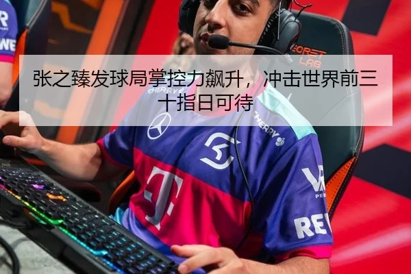 张之臻发球局掌控力飙升，冲击世界前三十指日可待