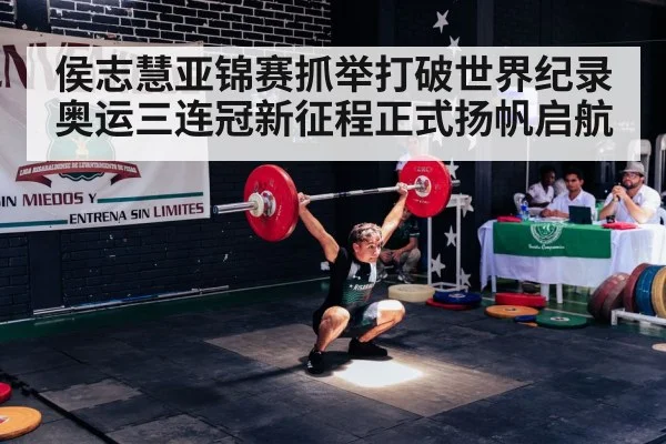 侯志慧亚锦赛抓举打破世界纪录 奥运三连冠新征程正式扬帆启航