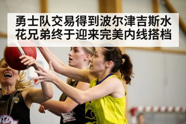 勇士队交易得到波尔津吉斯水花兄弟终于迎来完美内线搭档
