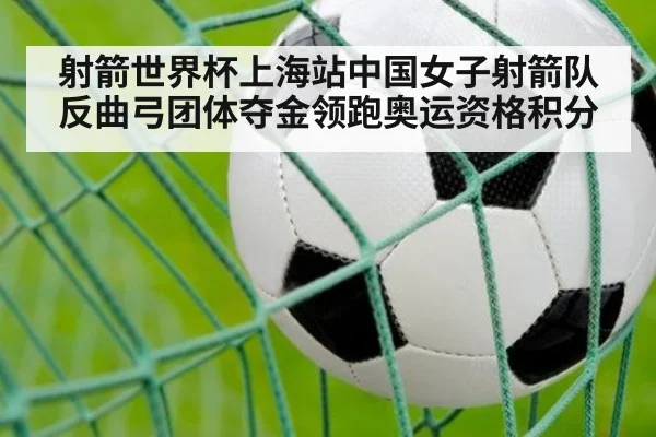 射箭世界杯上海站中国女子射箭队反曲弓团体夺金领跑奥运资格积分